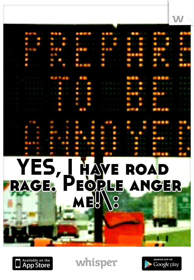 YES, I have road rage. People anger me!\: