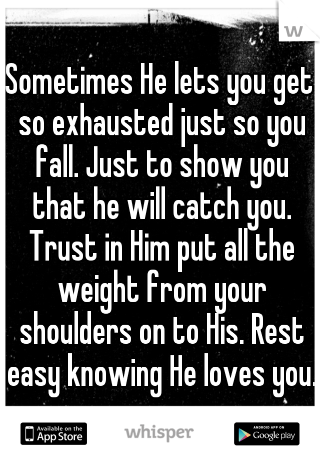 Sometimes He lets you get so exhausted just so you fall. Just to show you that he will catch you. Trust in Him put all the weight from your shoulders on to His. Rest easy knowing He loves you.