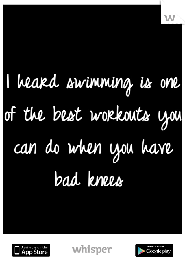 I heard swimming is one of the best workouts you can do when you have bad knees 