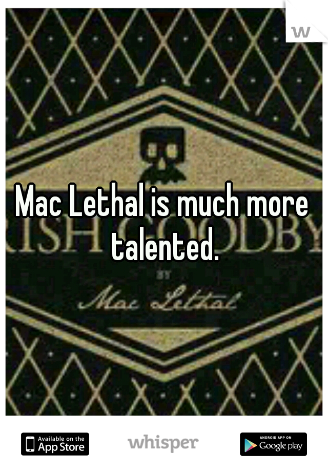 Mac Lethal is much more talented.