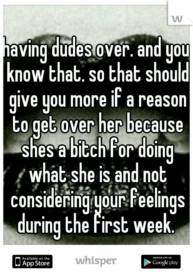 having dudes over. and you know that. so that should give you more if a reason to get over her because shes a bitch for doing what she is and not considering your feelings during the first week. 