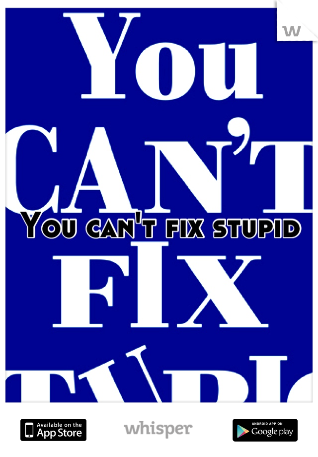 You can't fix stupid