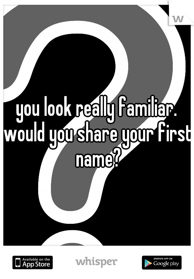 you look really familiar. would you share your first name?