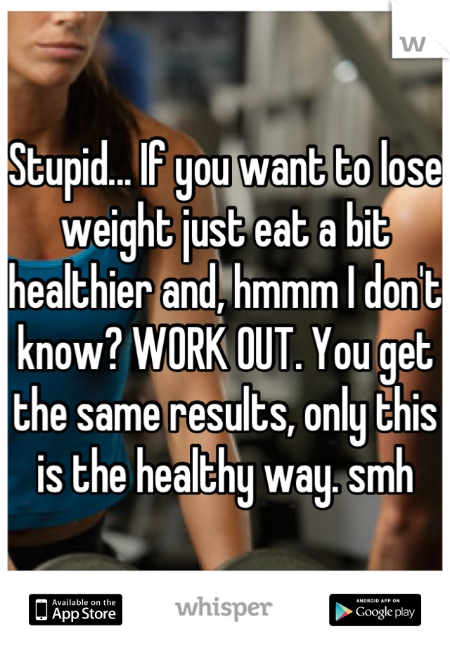 Stupid... If you want to lose weight just eat a bit healthier and, hmmm I don't know? WORK OUT. You get the same results, only this is the healthy way. smh