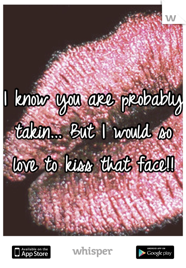 I know you are probably takin... But I would so love to kiss that face!!