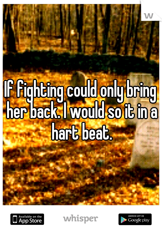 If fighting could only bring her back. I would so it in a hart beat.
