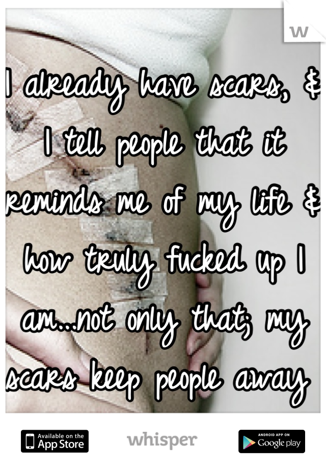 I already have scars, & I tell people that it reminds me of my life & how truly fucked up I am...not only that; my scars keep people away 