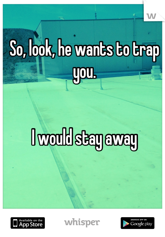 So, look, he wants to trap you. 


I would stay away