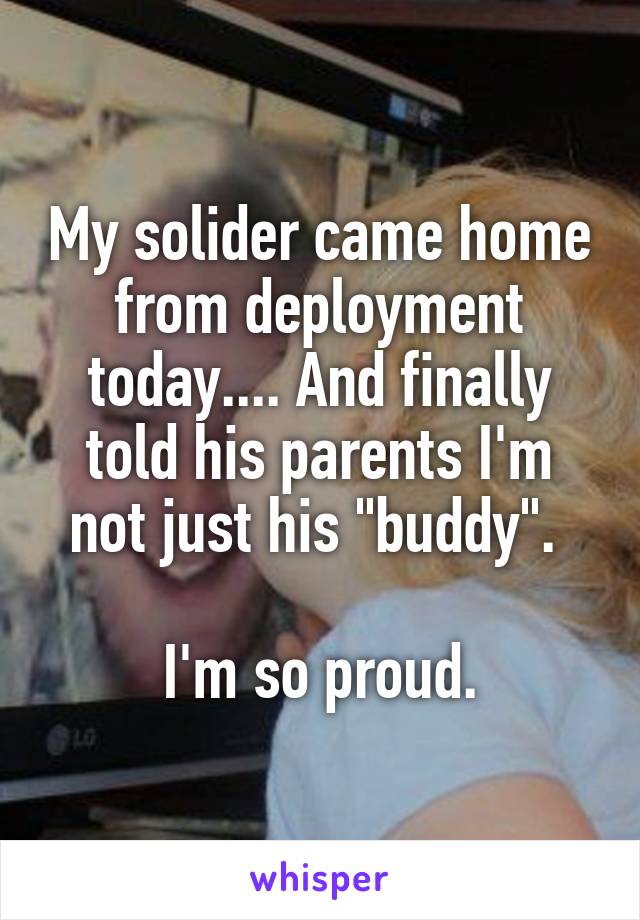 My solider came home from deployment today.... And finally told his parents I'm not just his "buddy". 

I'm so proud.