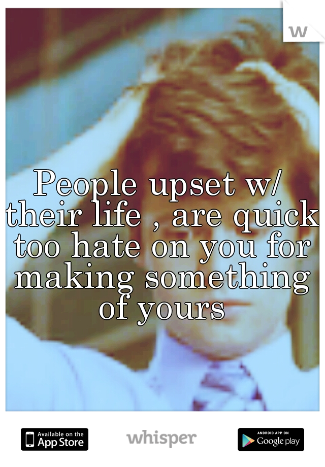 People upset w/ their life , are quick too hate on you for making something of yours