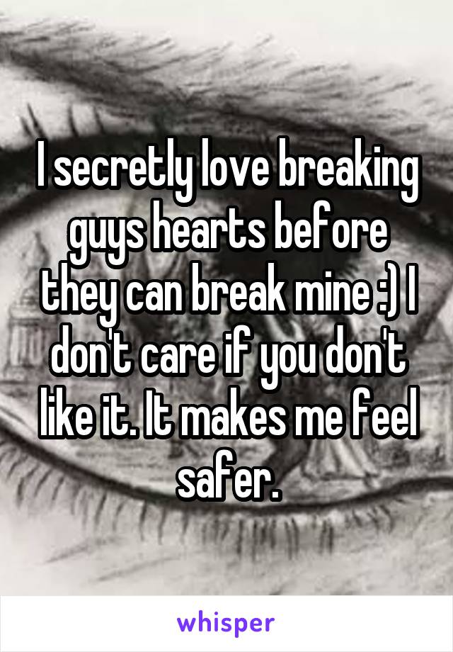 I secretly love breaking guys hearts before they can break mine :) I don't care if you don't like it. It makes me feel safer.