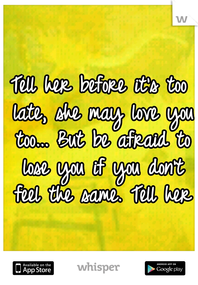Tell her before it's too late, she may love you too... But be afraid to lose you if you don't feel the same. Tell her