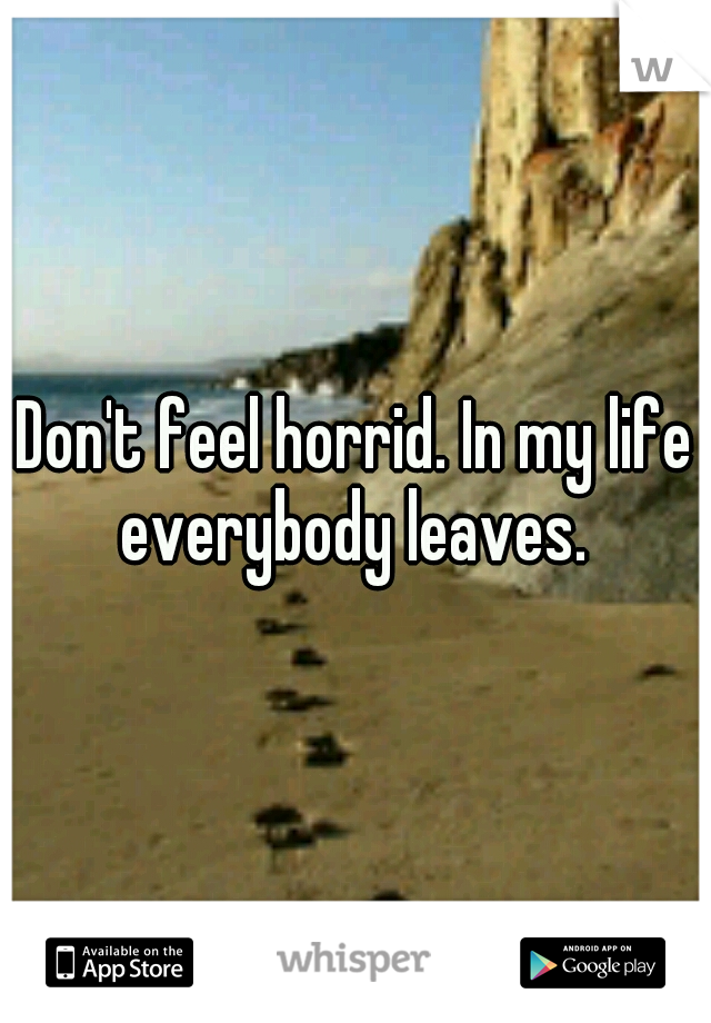 Don't feel horrid. In my life everybody leaves. 
