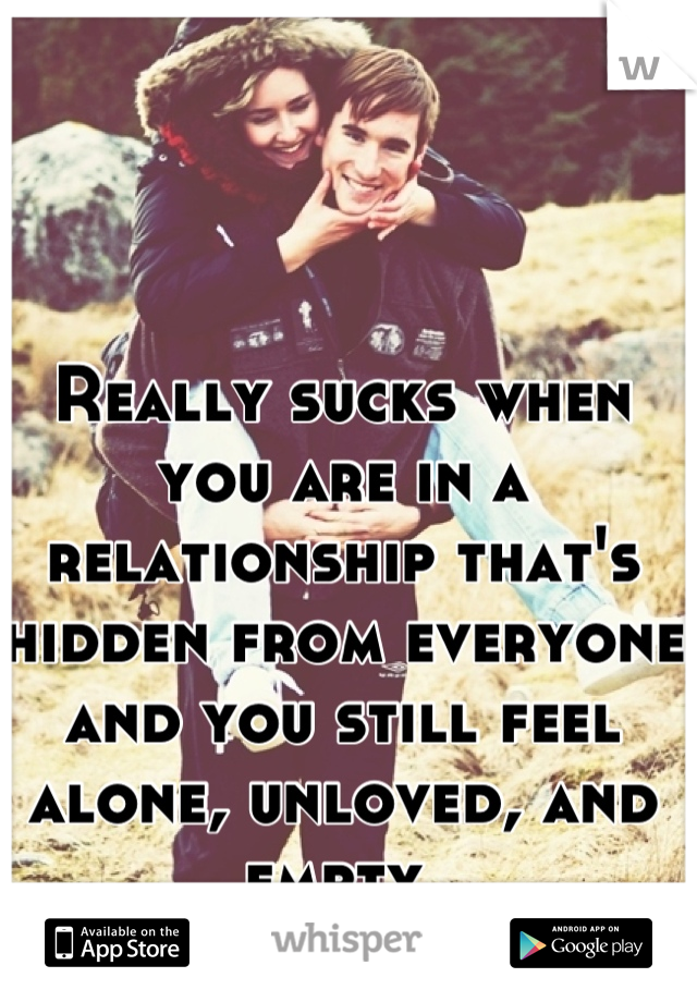 Really sucks when you are in a relationship that's hidden from everyone and you still feel alone, unloved, and empty.