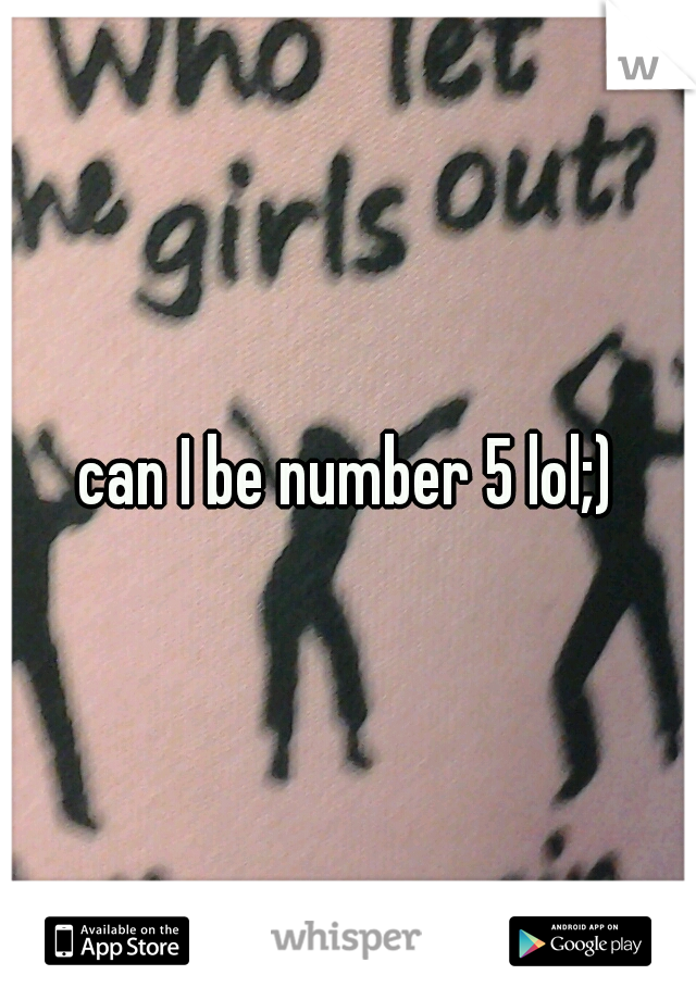 can I be number 5 lol;)