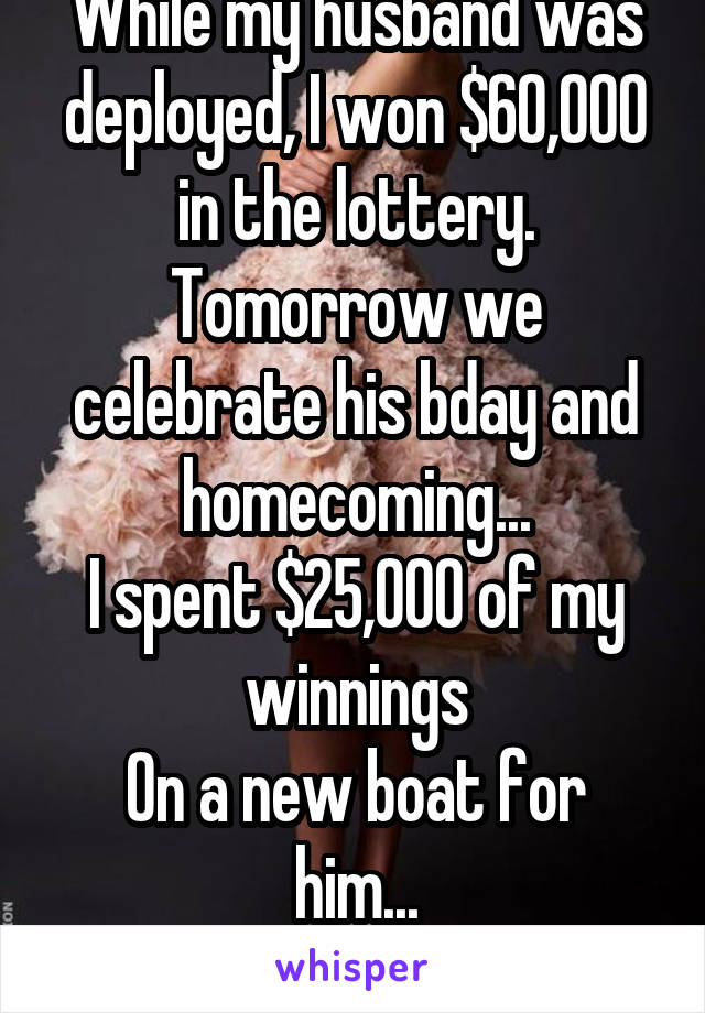 While my husband was deployed, I won $60,000 in the lottery.
Tomorrow we celebrate his bday and homecoming...
I spent $25,000 of my winnings
On a new boat for him...
He deserves it! 