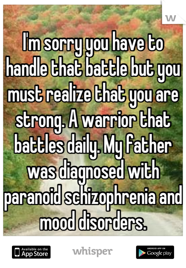 I'm sorry you have to handle that battle but you must realize that you are strong. A warrior that battles daily. My father was diagnosed with paranoid schizophrenia and mood disorders.