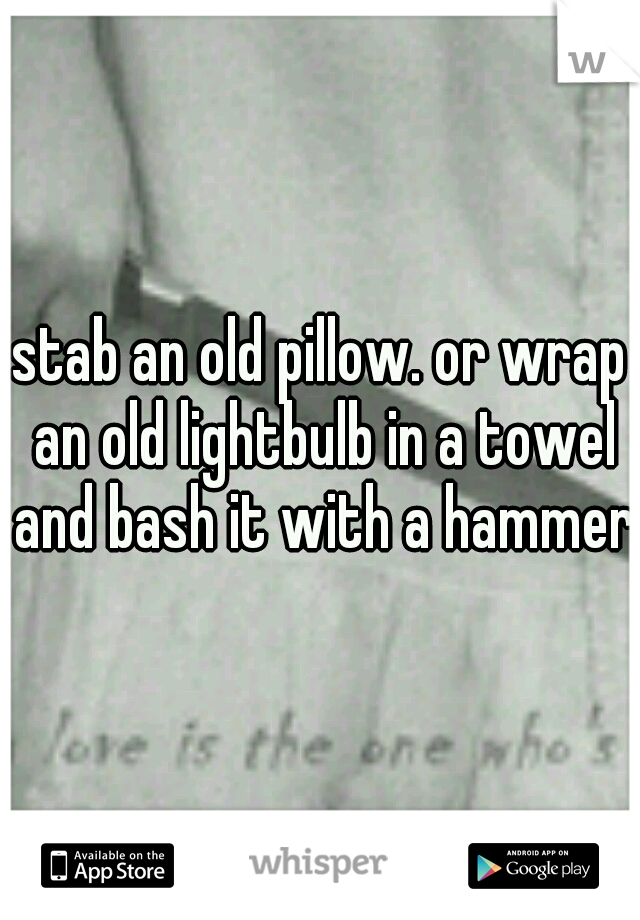stab an old pillow. or wrap an old lightbulb in a towel and bash it with a hammer