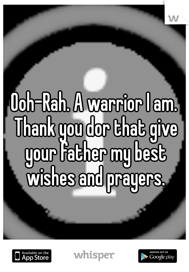 Ooh-Rah. A warrior I am. Thank you dor that give your father my best wishes and prayers.
