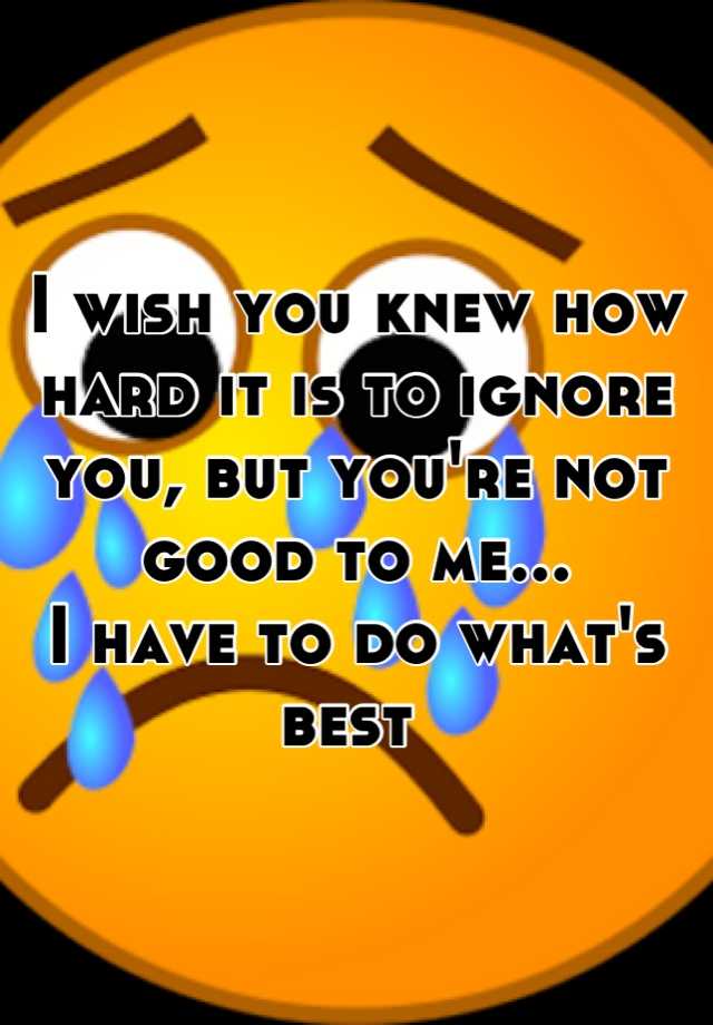 i-wish-you-knew-how-hard-it-is-to-ignore-you-but-you-re-not-good-to-me