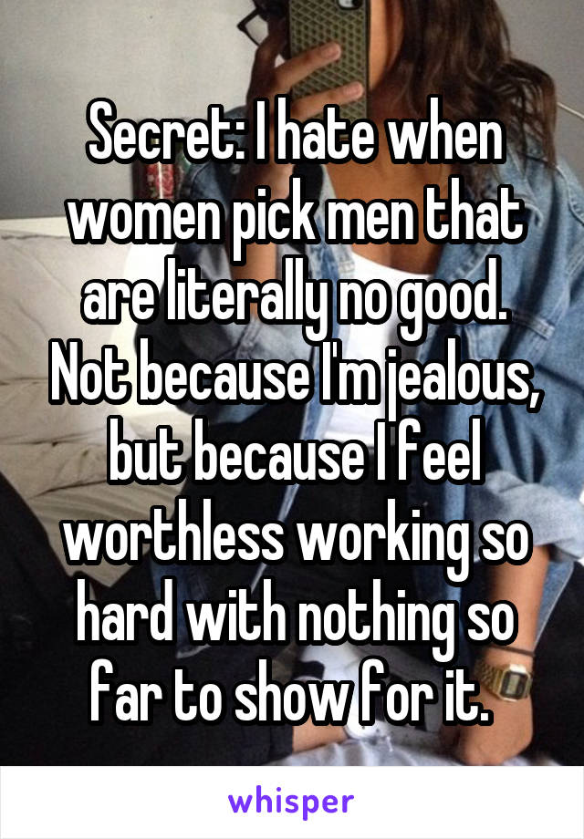 Secret: I hate when women pick men that are literally no good. Not because I'm jealous, but because I feel worthless working so hard with nothing so far to show for it. 