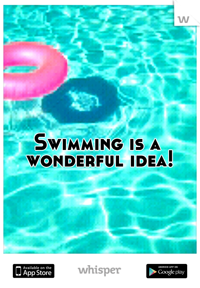 Swimming is a wonderful idea!
