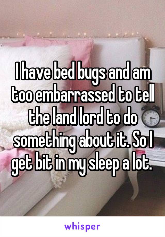 I have bed bugs and am too embarrassed to tell the land lord to do something about it. So I get bit in my sleep a lot. 