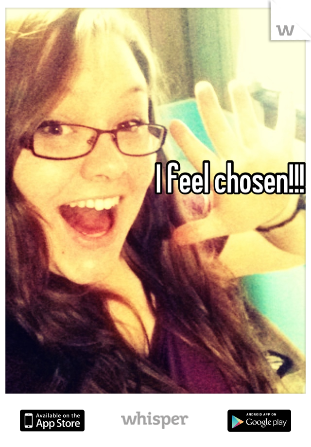 I feel chosen!!!