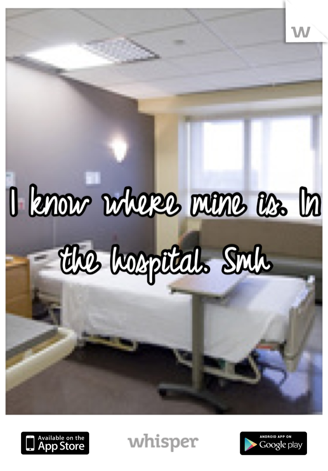 I know where mine is. In the hospital. Smh