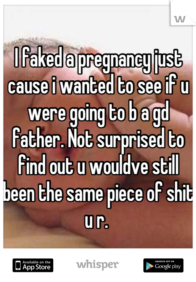 I faked a pregnancy just cause i wanted to see if u were going to b a gd father. Not surprised to find out u wouldve still been the same piece of shit u r. 