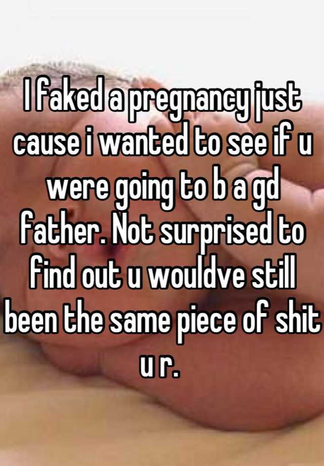 I faked a pregnancy just cause i wanted to see if u were going to b a gd father. Not surprised to find out u wouldve still been the same piece of shit u r. 