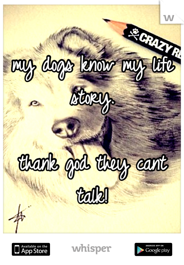 my dogs know my life
story.

thank god they cant talk!
