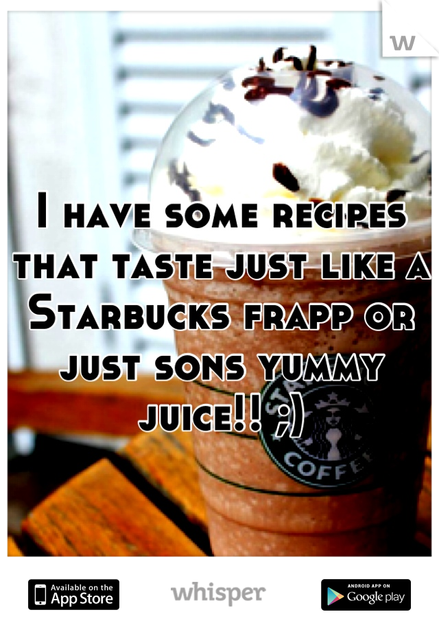 I have some recipes that taste just like a Starbucks frapp or just sons yummy juice!! ;)