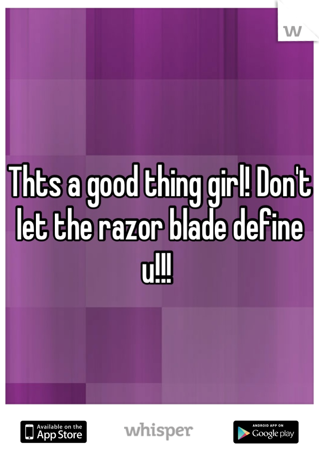 Thts a good thing girl! Don't let the razor blade define u!!! 