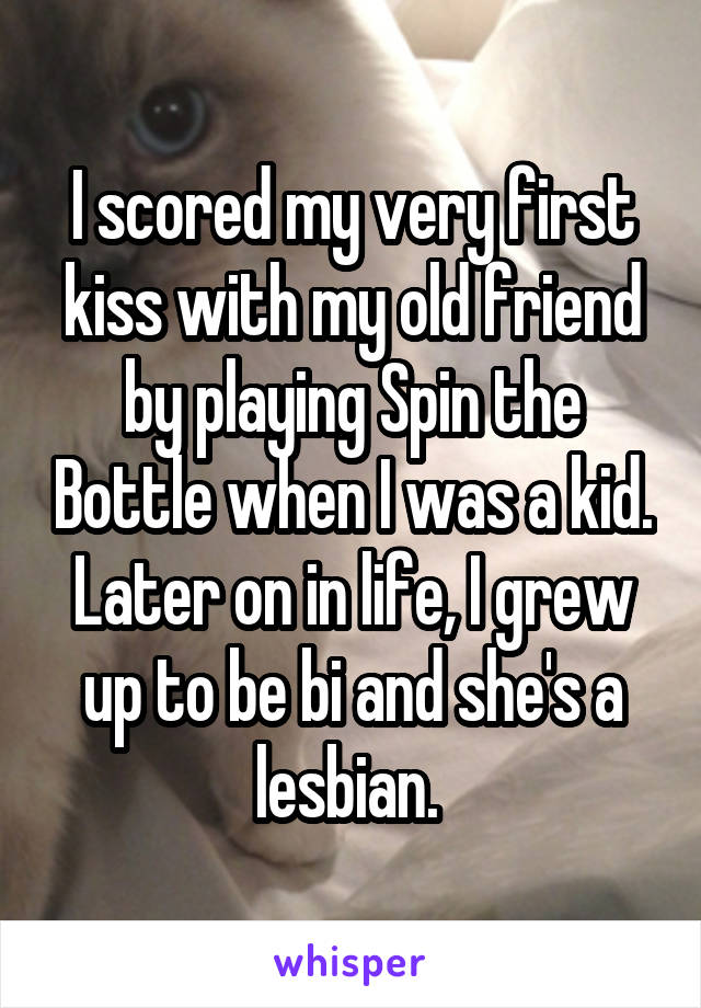 I scored my very first kiss with my old friend by playing Spin the Bottle when I was a kid. Later on in life, I grew up to be bi and she's a lesbian. 