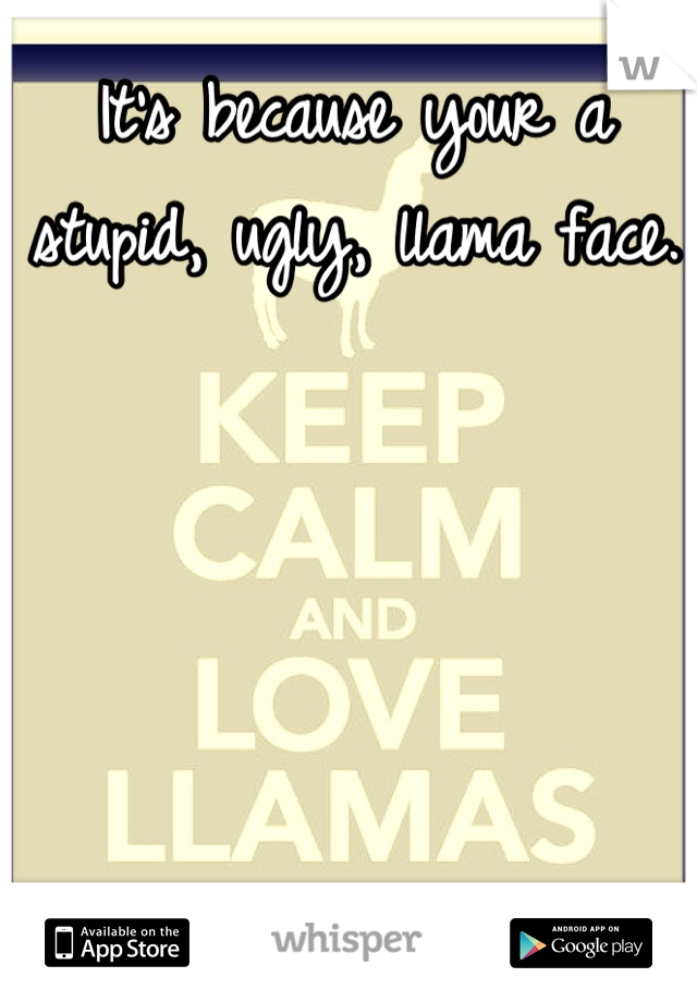 It's because your a stupid, ugly, llama face. 