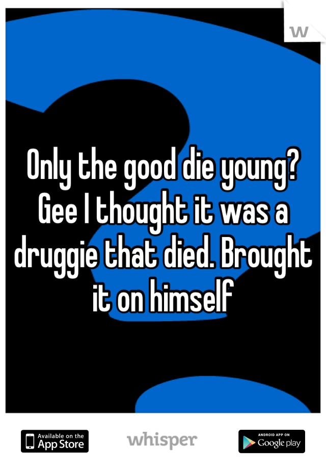 Only the good die young? Gee I thought it was a druggie that died. Brought it on himself