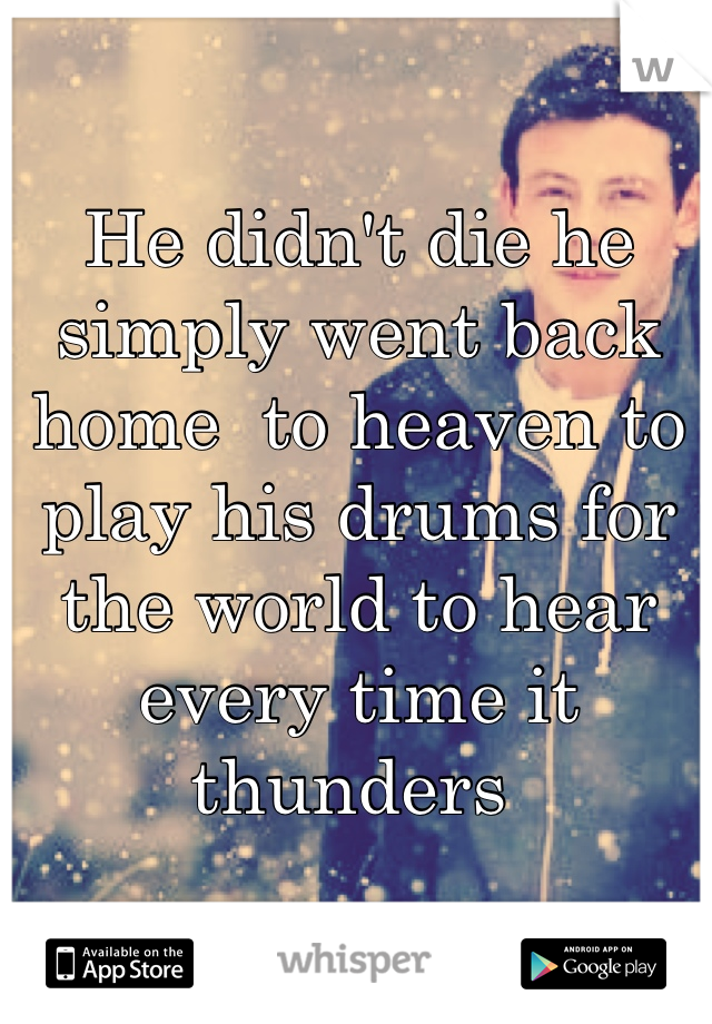 He didn't die he simply went back home  to heaven to play his drums for the world to hear every time it thunders 