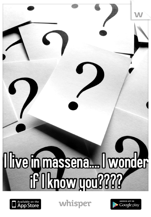 I live in massena.... I wonder if I know you????