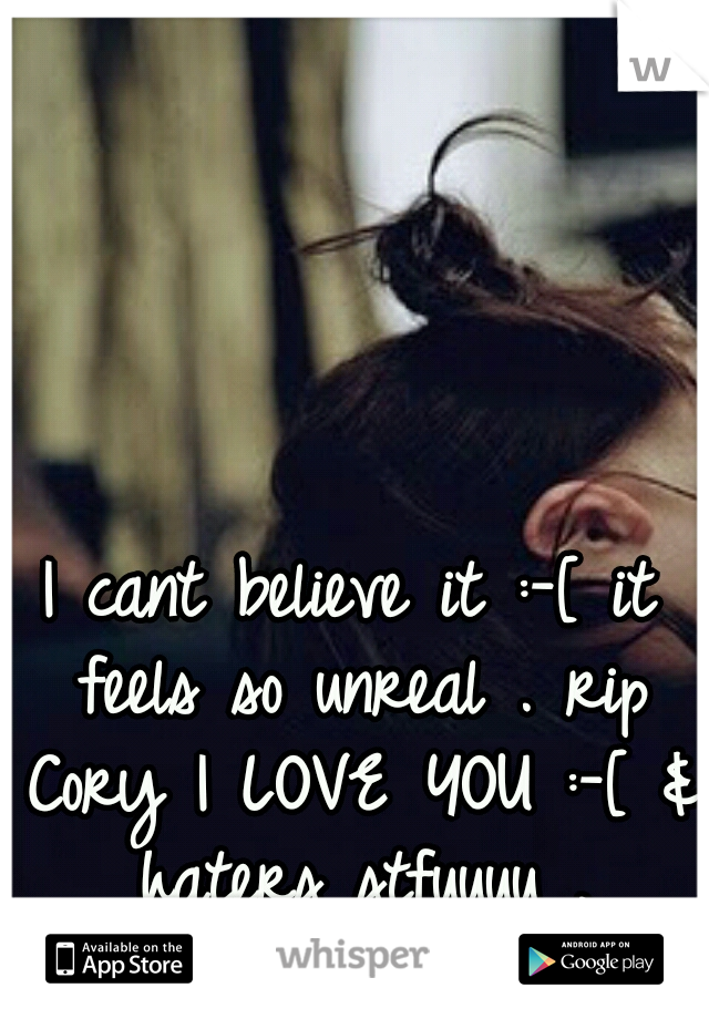 I cant believe it :-[ it feels so unreal . rip Cory I LOVE YOU :-[ & haters stfuuuu .