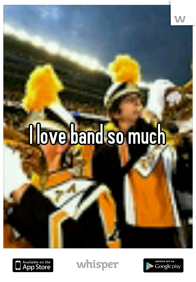 I love band so much