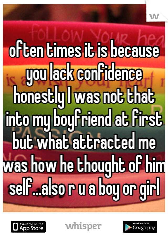 often times it is because you lack confidence honestly I was not that into my boyfriend at first but what attracted me was how he thought of him self...also r u a boy or girl