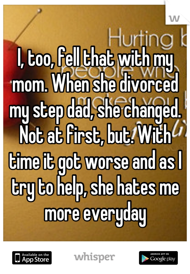 I, too, fell that with my mom. When she divorced my step dad, she changed. Not at first, but. With time it got worse and as I try to help, she hates me more everyday