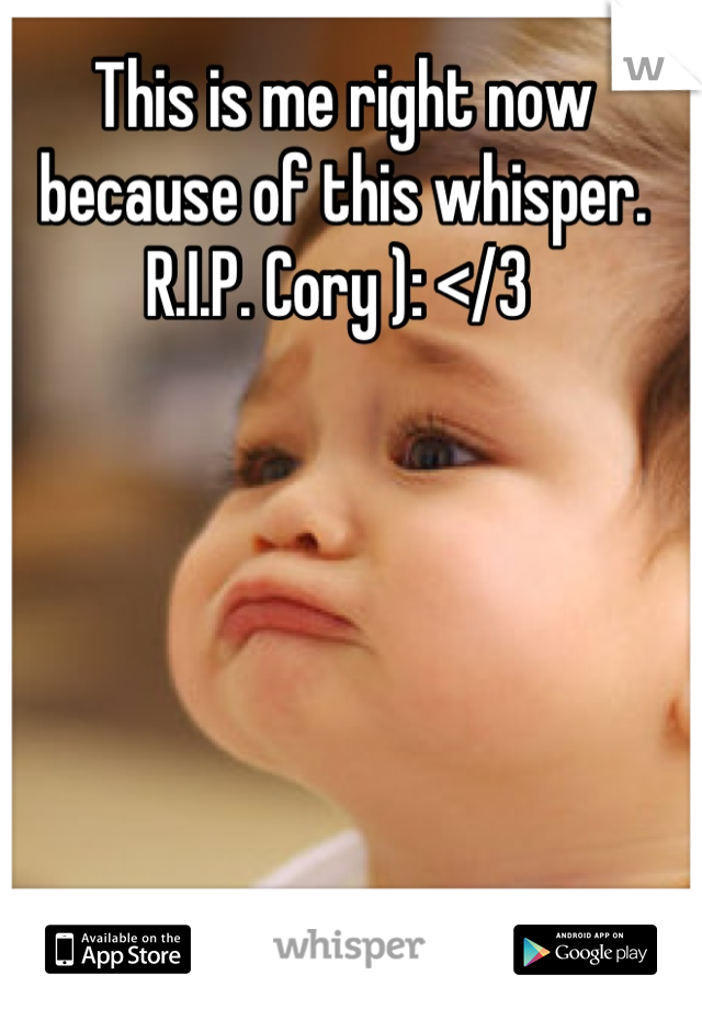 This is me right now because of this whisper. R.I.P. Cory ): </3 