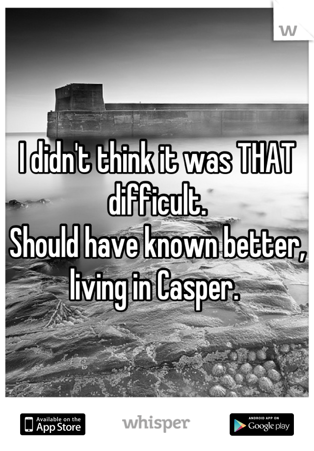 I didn't think it was THAT difficult. 
Should have known better, living in Casper. 