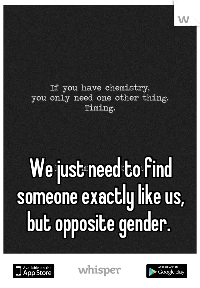 We just need to find someone exactly like us, but opposite gender. 