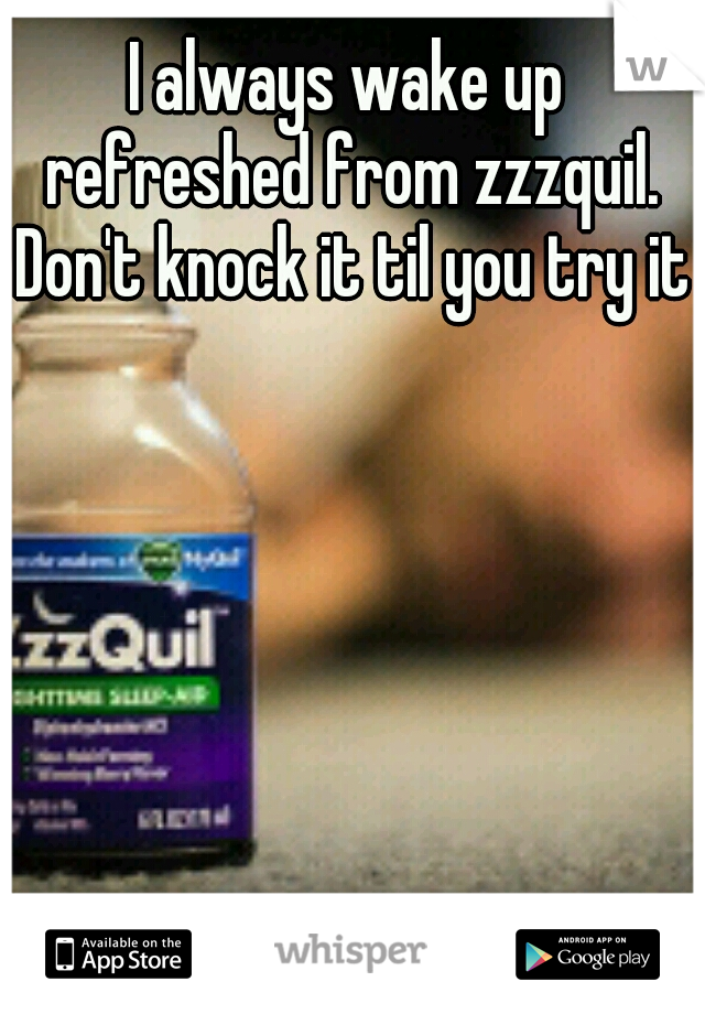 I always wake up refreshed from zzzquil. Don't knock it til you try it.