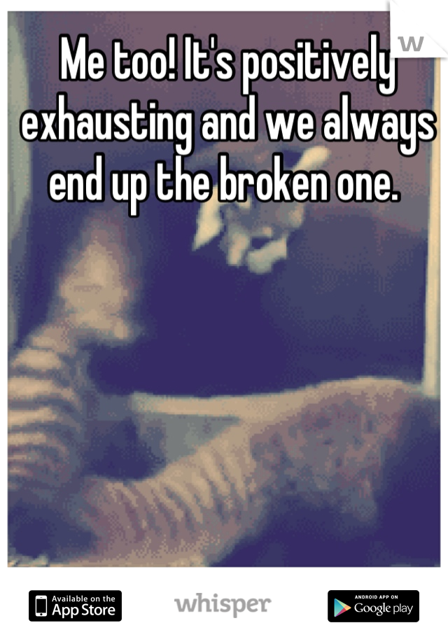 Me too! It's positively exhausting and we always end up the broken one. 