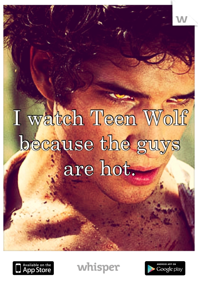 I watch Teen Wolf because the guys are hot.
