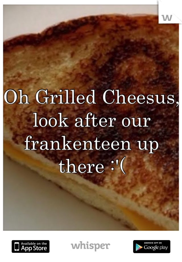 Oh Grilled Cheesus, look after our frankenteen up there :'(